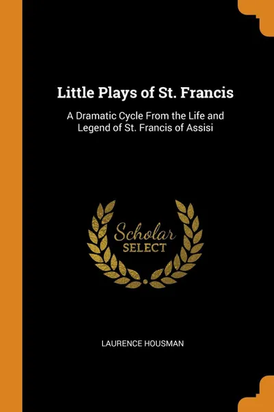 Обложка книги Little Plays of St. Francis. A Dramatic Cycle From the Life and Legend of St. Francis of Assisi, Laurence Housman