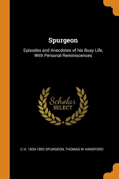 Обложка книги Spurgeon. Episodes and Anecdotes of his Busy Life, With Personal Reminiscences, C H. 1834-1892 Spurgeon, Thomas W Handford