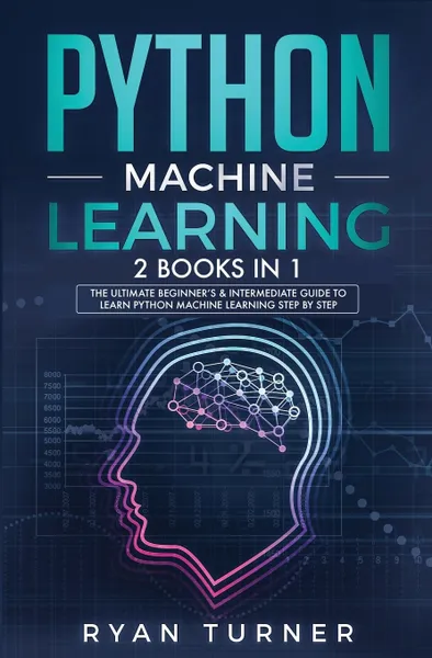 Обложка книги Python machine Learning. The Ultimate Beginner's & Intermediate Guide to Learn Python Machine Learning Step by Step using Scikit-Learn and Tensorflow RYAN, Ryan Turner