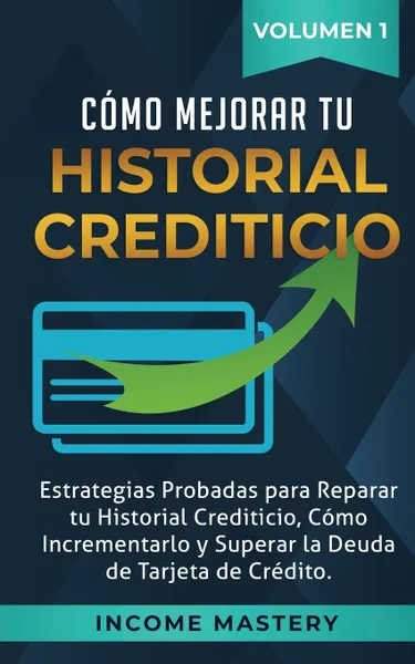 Обложка книги Como Mejorar Tu Historial Crediticio. Estrategias Probadas Para Reparar Tu Historial Crediticio, Como Incrementarlo y Superar La Deuda de Tarjeta de Credito Volumen 1, Income Mastery