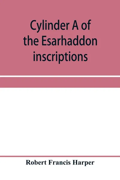 Обложка книги Cylinder A of the Esarhaddon inscriptions, transliterated and translated, with textual notes, from the original copy in the British museum, Robert Francis Harper