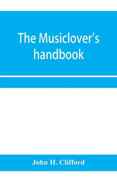 Обложка книги The musiclover's handbook, containing (1) a pronouncing dictionary of musical terms and (2) biographical dictionary of musicians, John H. Clifford