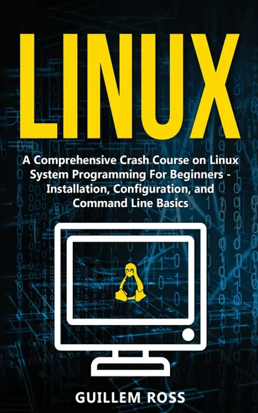 Обложка книги Linux. A Comprehensive Crash Course on Linux System Programming For Beginners - Installation, Configuration, and Command Line Basics, Guillem Ross