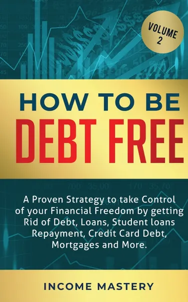 Обложка книги How to be Debt Free. A proven strategy to take control of your financial freedom by getting rid of debt, loans, student loans repayment, credit card debt, mortgages and more Volume 2, Income Mastery