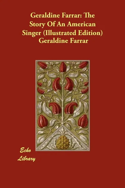 Обложка книги Geraldine Farrar. The Story Of An American Singer (Illustrated Edition), Geraldine Farrar