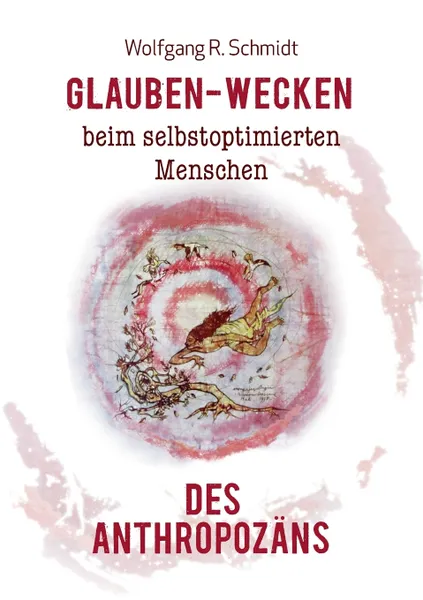 Обложка книги Glauben-Wecken beim selbstoptimierten Menschen des Anthropozans, Wolfgang R. Schmidt