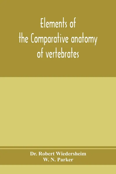 Обложка книги Elements of the comparative anatomy of vertebrates, Dr. Robert Wiedersheim, W. N. Parker