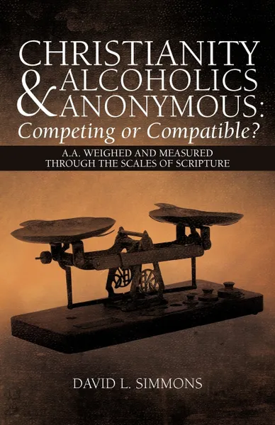 Обложка книги Christianity and Alcoholics Anonymous. Competing or Compatible?: A.A. Weighed and Measured Through the Scales of Scripture, David L. Simmons
