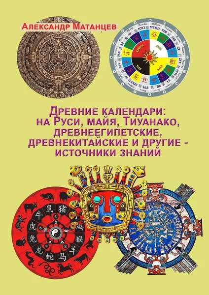 Обложка книги Древние календари: на Руси, майя, Тиуанако, древнеегипетские, древнекитайские и другие - источники знаний, Александр Матанцев