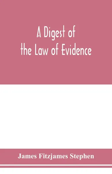 Обложка книги A digest of the law of evidence, James Fitzjames Stephen