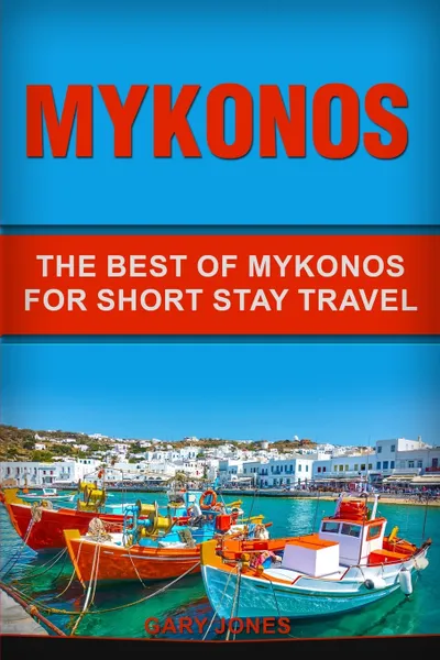 Обложка книги Mykonos. The Best Of Mykonos For Short Stay Travel, Gary Jones