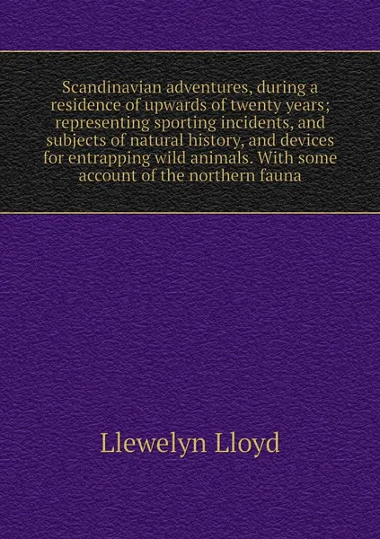 Обложка книги Scandinavian adventures, during a residence of upwards of twenty years; representing sporting incidents, and subjects of natural history, and devices for entrapping wild animals. With some account of the northern fauna, Llewelyn Lloyd