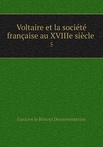 Обложка книги Voltaire et la societe francaise au XVIIIe siecle . 5, Gustave le Brisoys Desnoiresterres