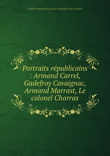 Обложка книги Portraits republicains : Armand Carrel, Gadefroy Cavaignac, Armand Marrast, Le colonel Charras, Joachim Marie Jean Jacques Alexandre Jules Ambert