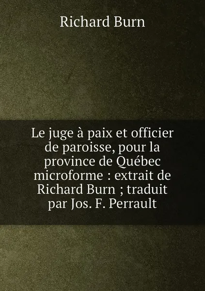 Обложка книги Le juge a paix et officier de paroisse, pour la province de Quebec microforme : extrait de Richard Burn ; traduit par Jos. F. Perrault, Richard Burn