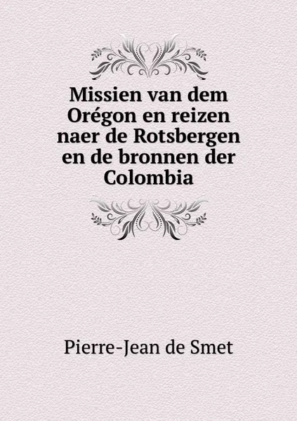 Обложка книги Missien van dem Oregon en reizen naer de Rotsbergen en de bronnen der Colombia, Pierre-Jean de Smet