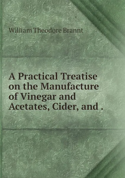 Обложка книги A Practical Treatise on the Manufacture of Vinegar and Acetates, Cider, and ., William Theodore Brannt