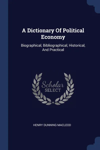 Обложка книги A Dictionary Of Political Economy. Biographical, Bibliographical, Historical, And Practical, Henry Dunning Macleod