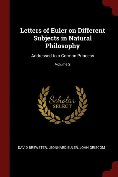 Обложка книги Letters of Euler on Different Subjects in Natural Philosophy. Addressed to a German Princess; Volume 2, David Brewster, Leonhard Euler, John Griscom