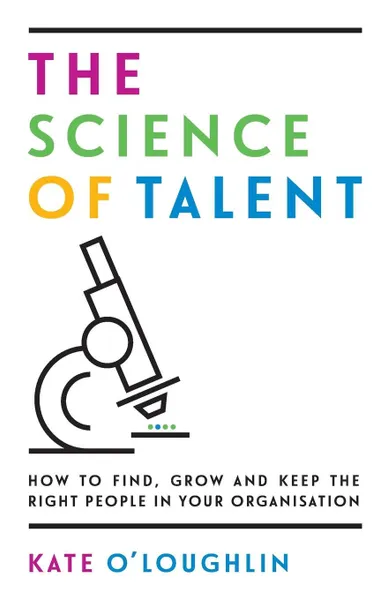 Обложка книги The Science of Talent. How to find, grow and keep the right people in your organisation, Kate O'Loughlin