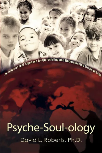 Обложка книги Psyche-Soul-ology. An Inspirational Approach to Appreciating and Understanding Troubled Kids, David L Roberts