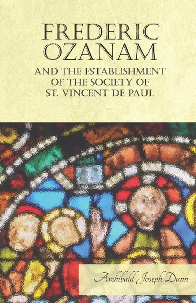 Обложка книги Frederic Ozanam and the Establishment of the Society of St. Vincent de Paul, Archibald Joseph Dunn