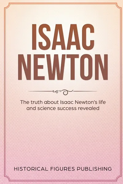 Обложка книги Isaac Newton. The Truth about Isaac Newton's Life and Science Success Revealed, Publishing Historical Figures