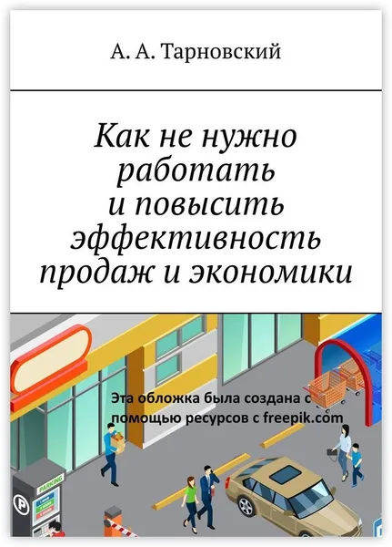 Обложка книги Как не нужно работать и повысить эффективность продаж и экономики, А. Тарновский