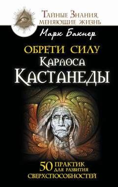 Обрети силу Карлоса Кастанеды. 50 практик для развития ...