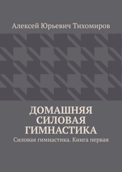 Домашняя силовая гимнастика. Силовая гимнастика. Книга первая | Тихомиров Алексей Юрьевич | Электронная книга