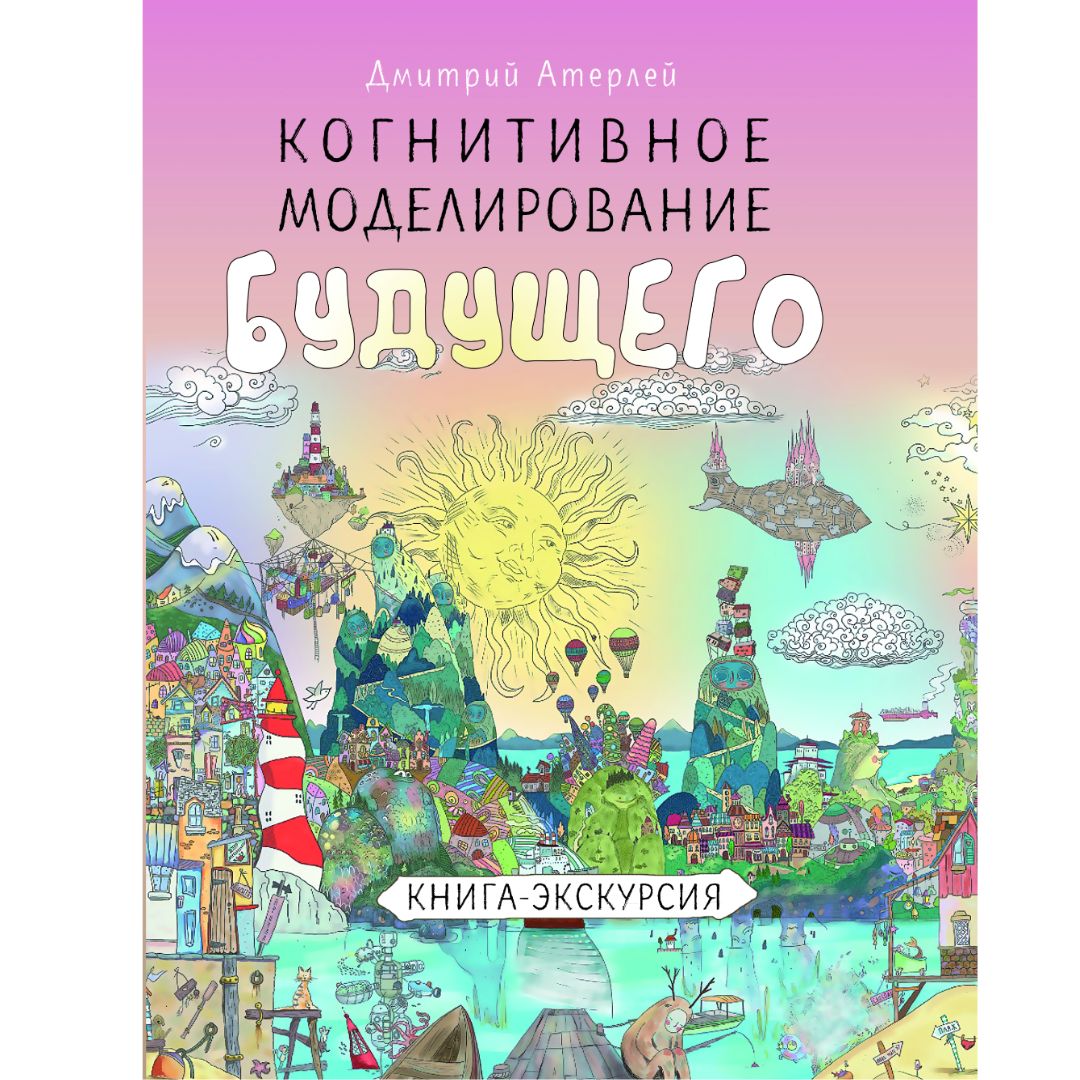 Когнитивное моделирование будущего. Книга экскурсия /Дмитрий Атерлей