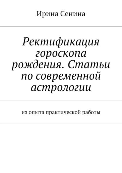 Ректификация гороскопа рождения. Статьи по современной астрологии. Из опыта практической работы | Сенина Ирина Витальевна | Электронная книга