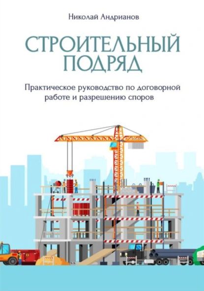 Строительный подряд. Практическое руководство по договорной работе и разрешению споров | Электронная книга