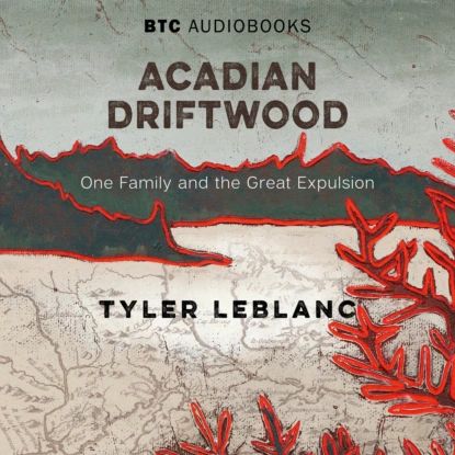 Acadian Driftwood - One Family and the Great Expulsion (Unabridged) | Tyler LeBlanc | Электронная аудиокнига