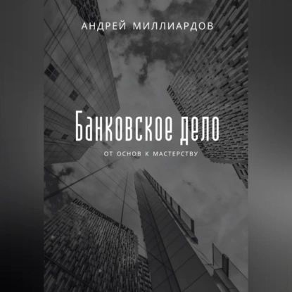 Банковское дело. От основ к мастерству | Андрей Миллиардов | Электронная аудиокнига