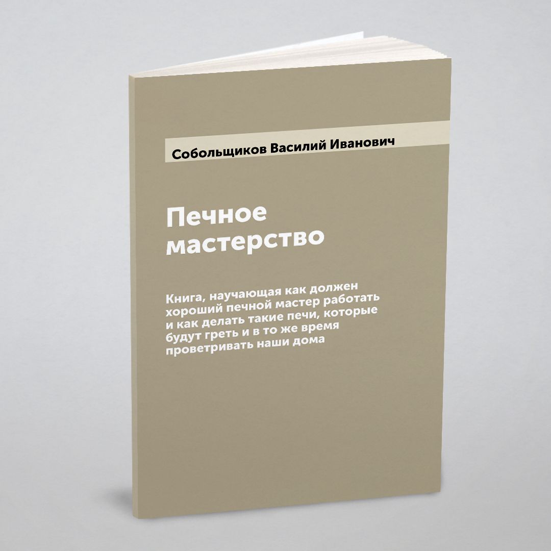 Печное мастерство: Книга, научающая как должен хороший печной мастер  работать и как делать такие печи, которые будут греть и в то же время  проветривать наши дома - купить с доставкой по выгодным