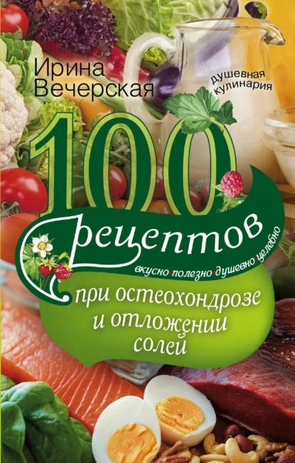 100 рецептов при остеохондрозе и отложении солей. Вкусно, полезно, душевно, целебно | Вечерская Ирина | Электронная книга