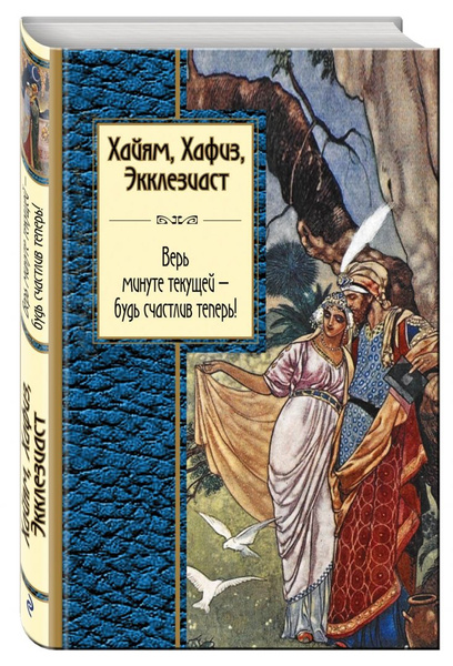 Хайям, Хафиз, Экклезиаст. Верь минуте текущей - будь счастлив теперь ...