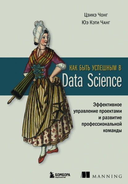 Как быть успешным в Data Science. Эффективное управление проектами и развитие профессиональной команды | Юэ Кэти Чанг, Цзикэ Чонг | Электронная книга