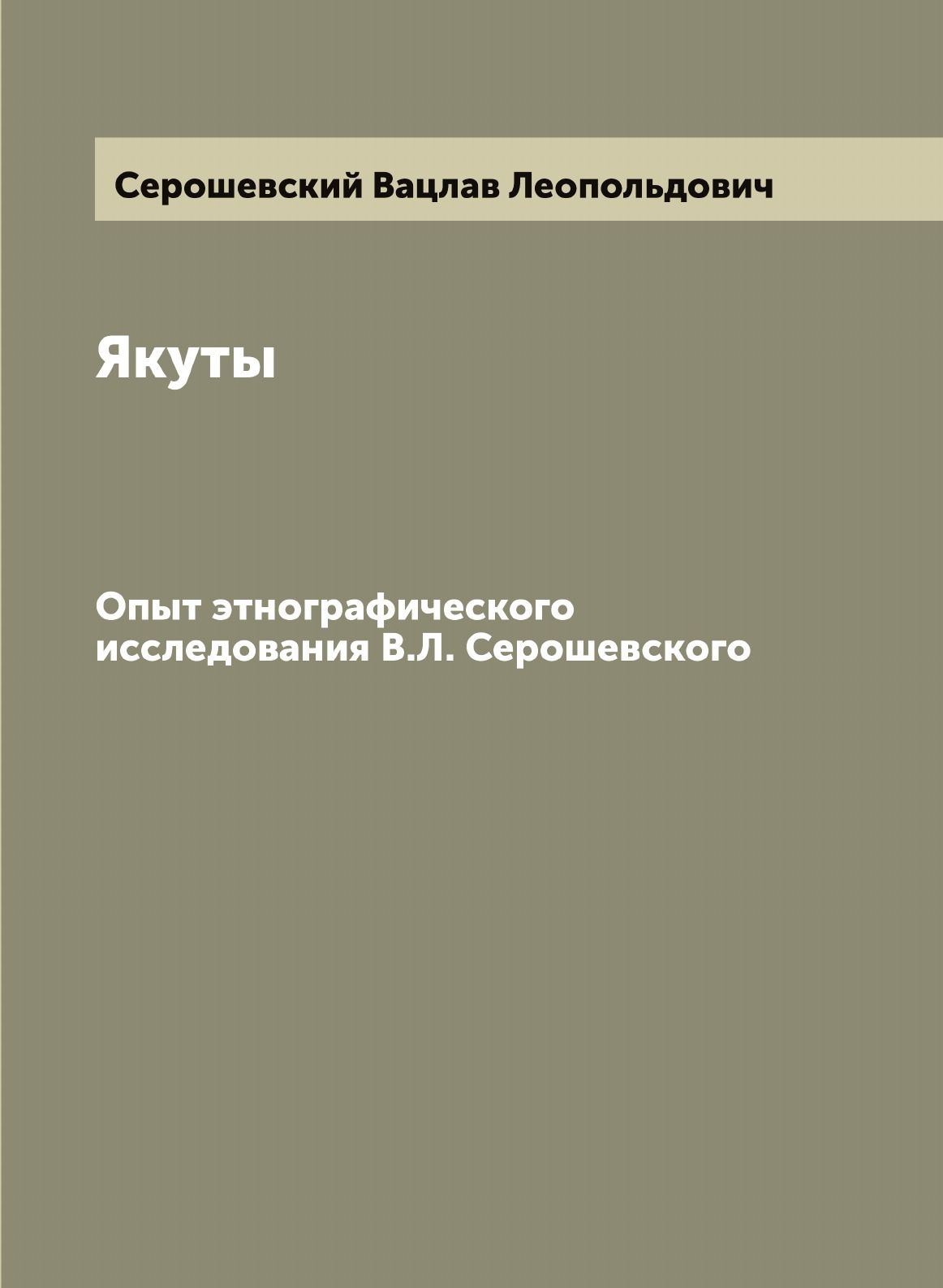 Якуты: Опыт этнографического исследования В.Л. Серошевского | Серошевский  Вацлав Леопольдович - купить с доставкой по выгодным ценам в  интернет-магазине OZON (655522179)