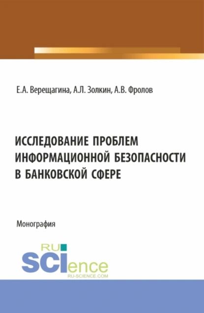 Исследование проблем информационной безопасности в банковской сфере. (Бакалавриат, Магистратура). Монография. | Золкин Александр Леонидович, Верещагина Елена Александровна | Электронная книга