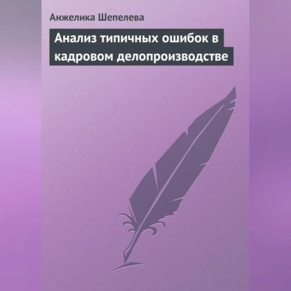 Анализ типичных ошибок в кадровом делопроизводстве | Шепелева Анжелика Юрьевна | Электронная аудиокнига