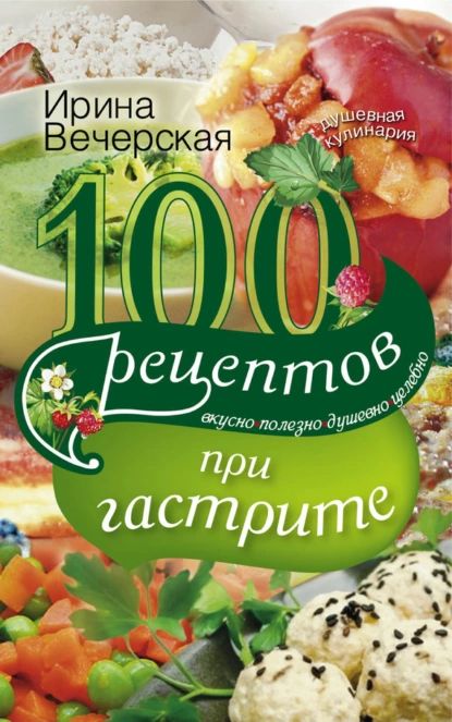 100 рецептов при гастрите. Вкусно, полезно, душевно, целебно | Вечерская Ирина | Электронная книга