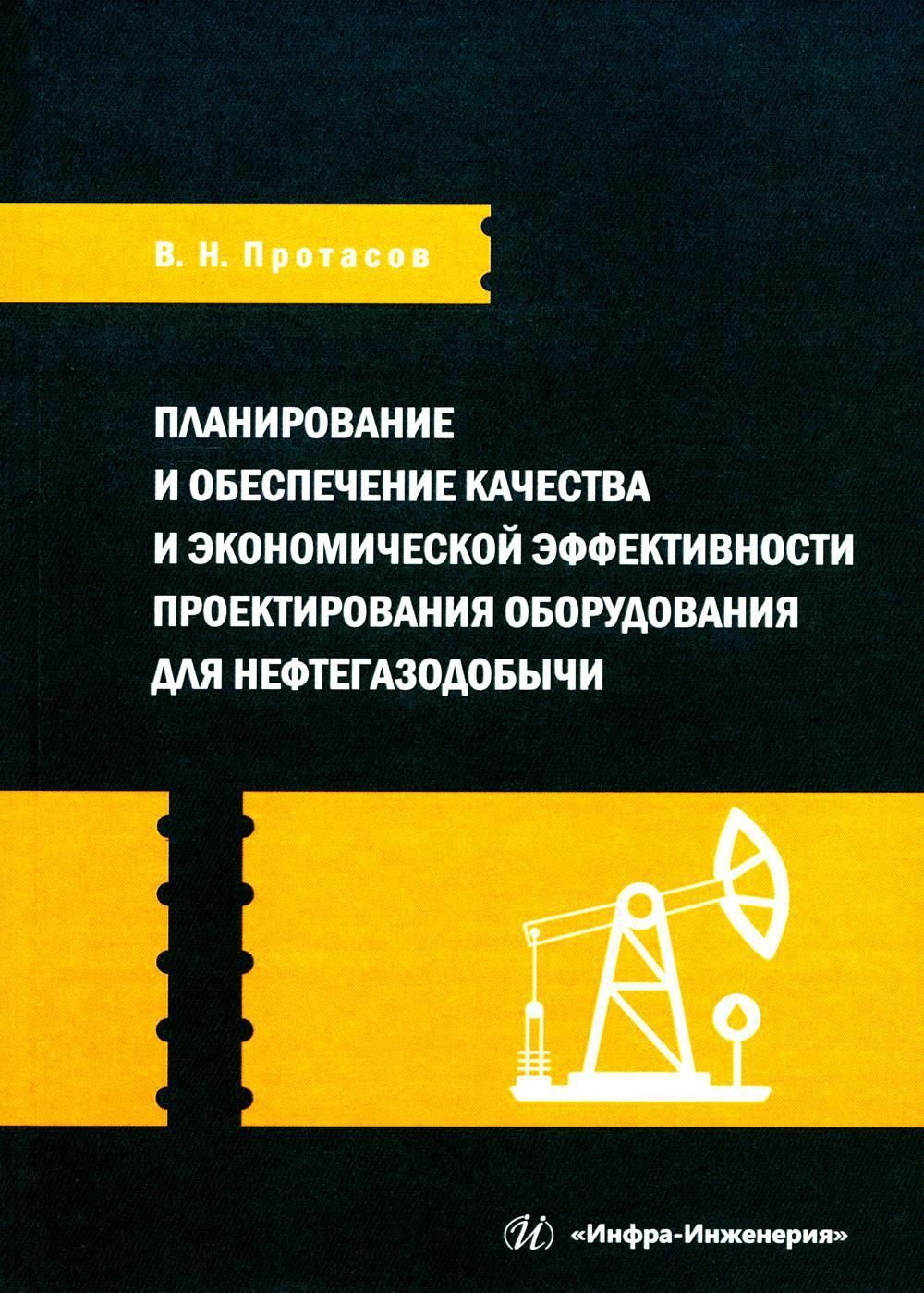 Планирование и обеспечение качества и экономической эффективности проектирования оборудования для нефтегазодобычи: монография | Протасов Валерий Николаевич