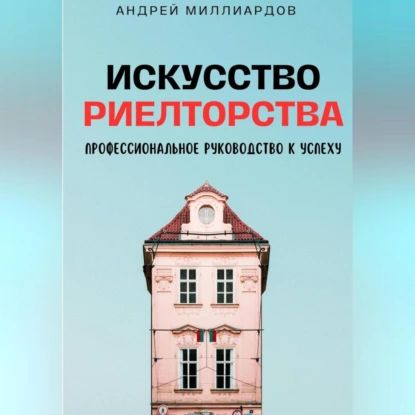 Искусство Риелторства. Профессиональное Руководство к Успеху | Андрей Миллиардов | Электронная аудиокнига