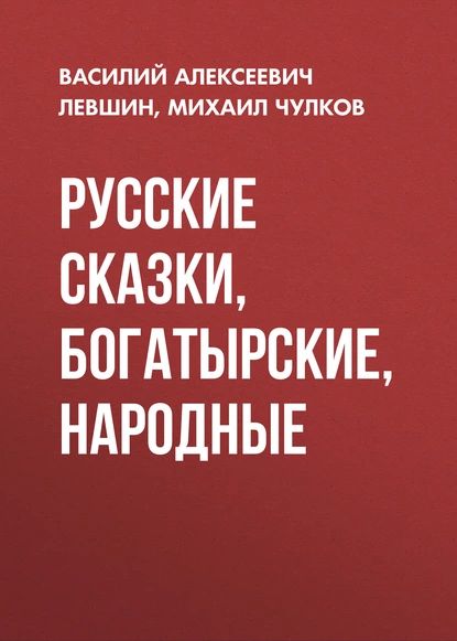 Русские сказки, богатырские, народные | Чулков Михаил Дмитриевич, Левшин Василий Алексеевич | Электронная книга