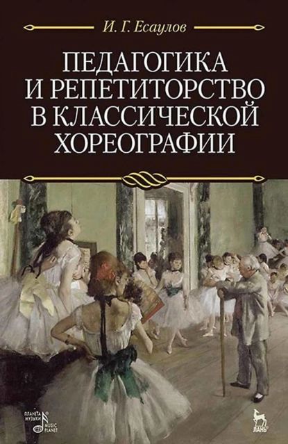 Педагогика и репетиторство в классической хореографии. Учебник | Есаулов Игорь Григорьевич | Электронная книга