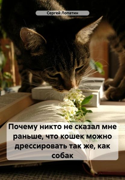 Почему никто не сказал мне раньше, что кошек можно дрессировать так же, как собак | Сергей Александрович Лопатин | Электронная книга