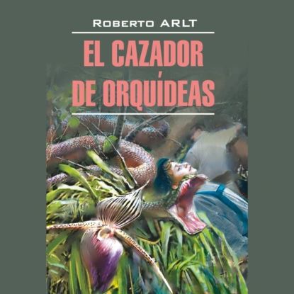 Охотник за орхидеями / El Cazador de Orquideas | Арльт Роберто | Электронная аудиокнига