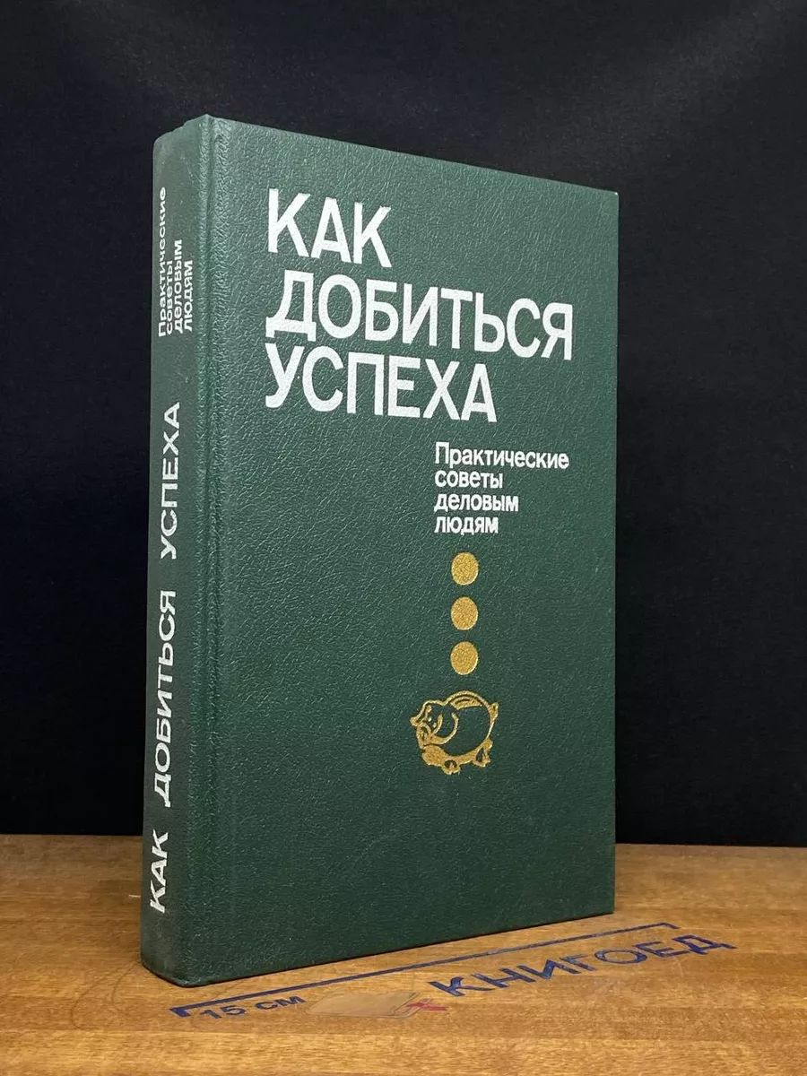 Как добиться успеха. Практические советы деловым людям